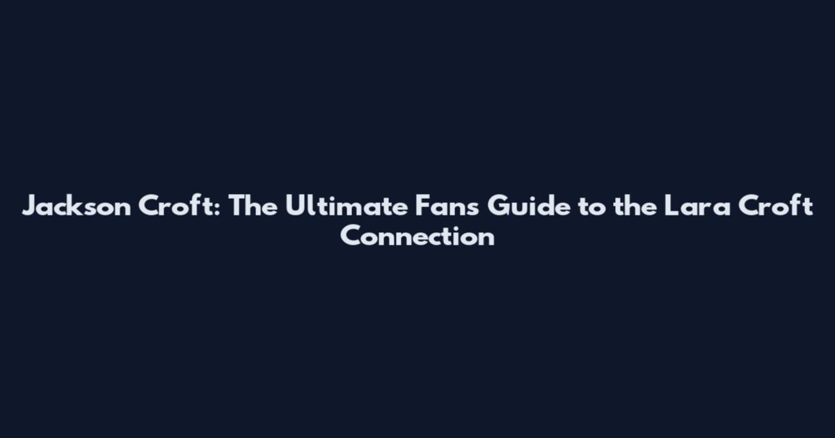 Jackson Croft: The Ultimate Fan's Guide to the Lara Croft Connection