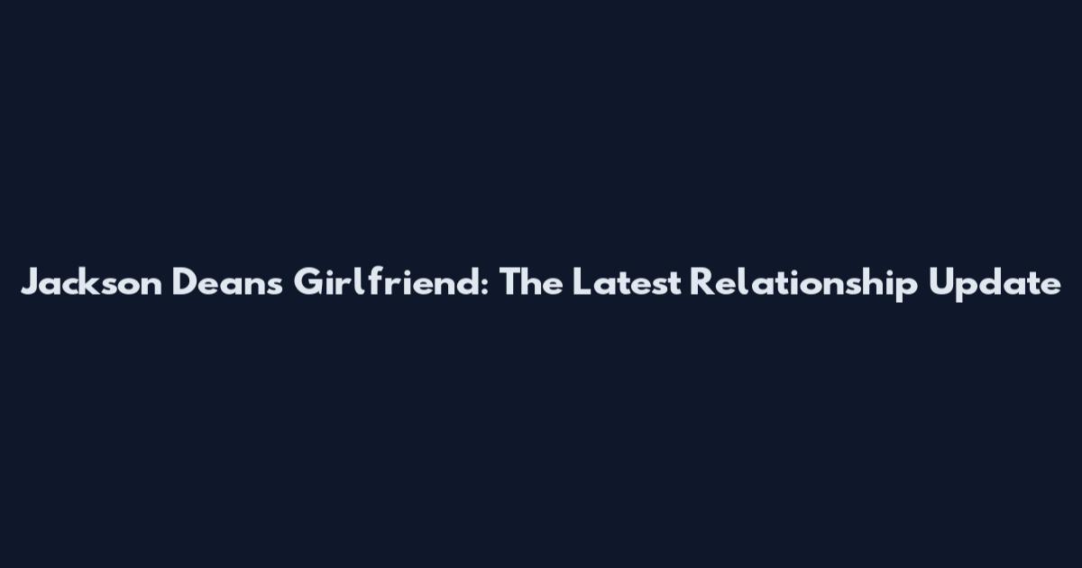 Jackson Dean's Girlfriend: The Latest Relationship Update