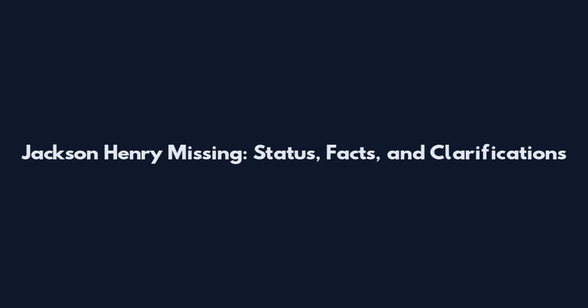 Jackson Henry Missing: Status, Facts, and Clarifications