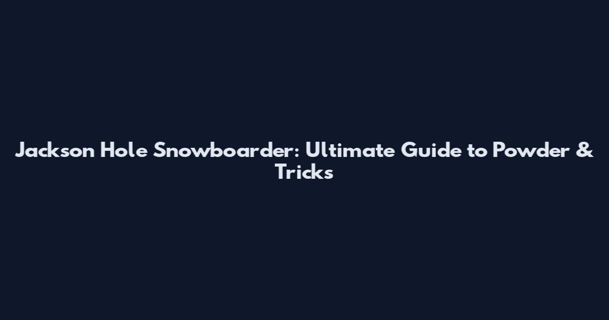 Jackson Hole Snowboarder: Ultimate Guide to Powder & Tricks