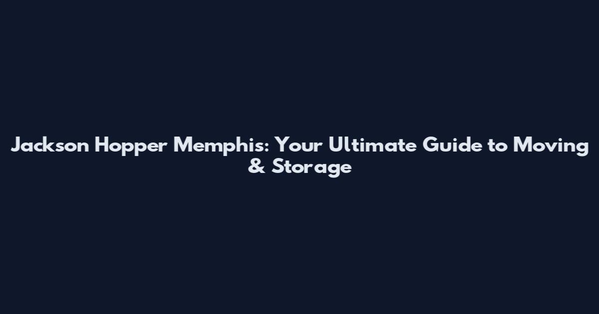 Jackson Hopper Memphis: Your Ultimate Guide to Moving & Storage