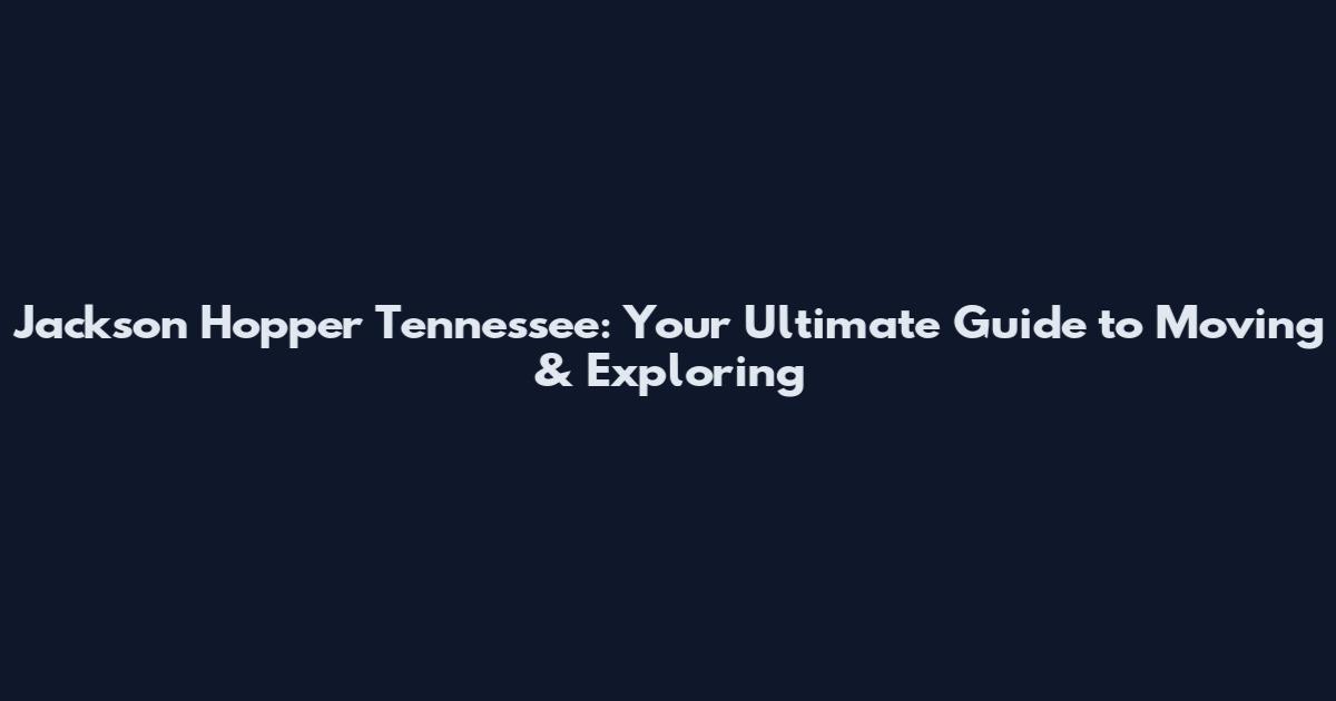 Jackson Hopper Tennessee: Your Ultimate Guide to Moving & Exploring