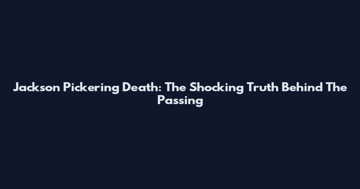 Jackson Pickering Death: The Shocking Truth Behind The Passing