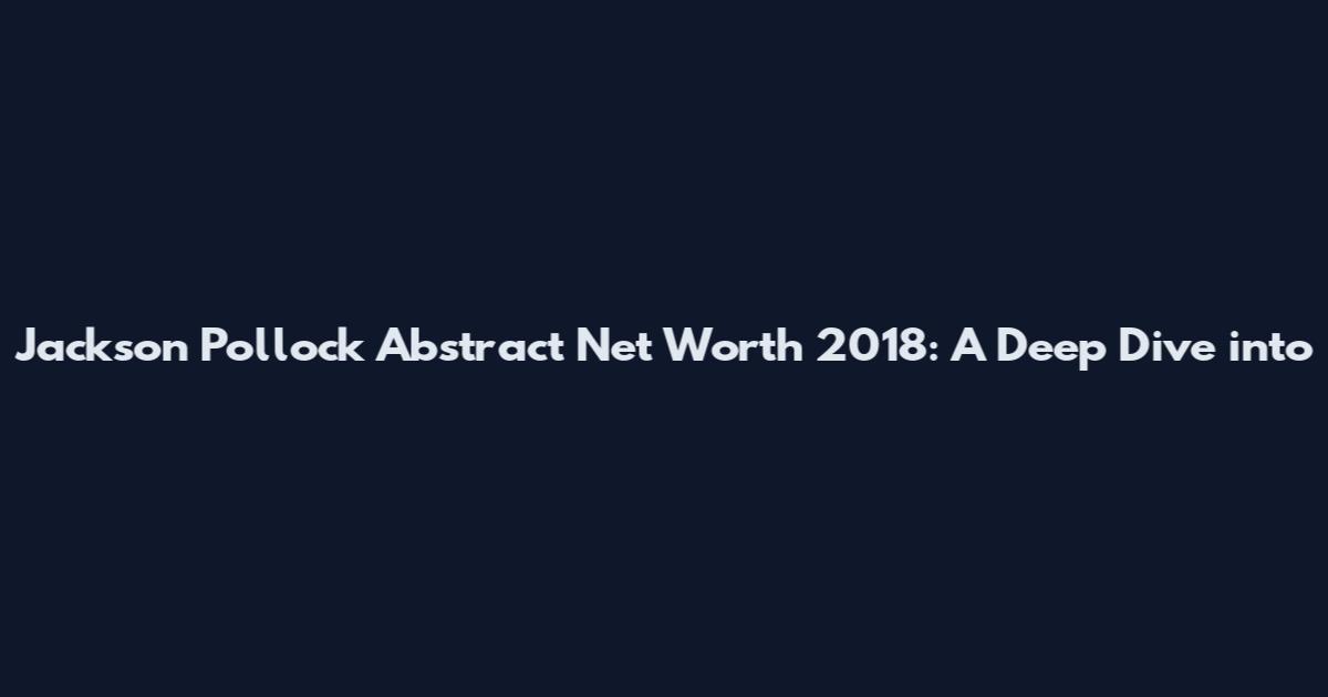 Jackson Pollock Abstract Net Worth 2018: A Deep Dive into