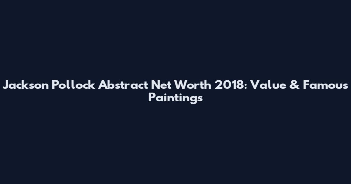 Jackson Pollock Abstract Net Worth 2018: Value & Famous Paintings