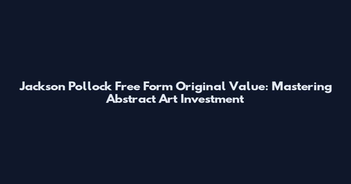 Jackson Pollock Free Form Original Value: Mastering Abstract Art Investment
