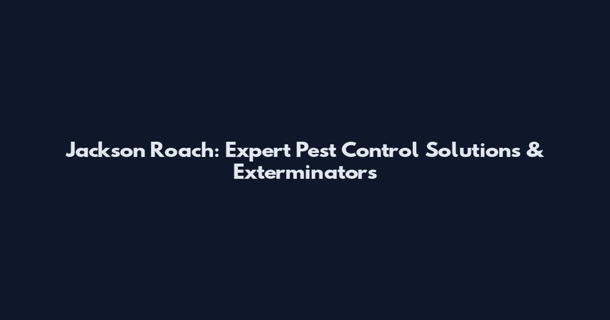Jackson Roach: Expert Pest Control Solutions & Exterminators