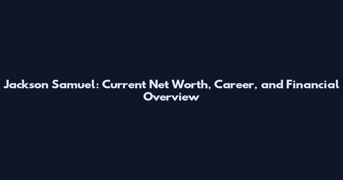 Jackson Samuel: Current Net Worth, Career, and Financial Overview