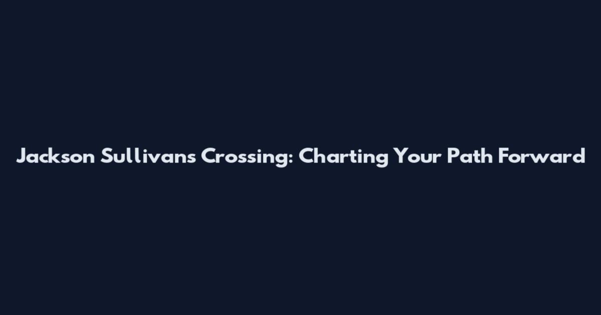 Jackson Sullivan's Crossing: Charting Your Path Forward