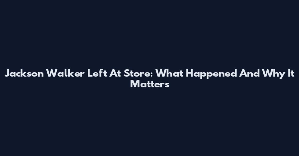 Jackson Walker Left At Store: What Happened And Why It Matters