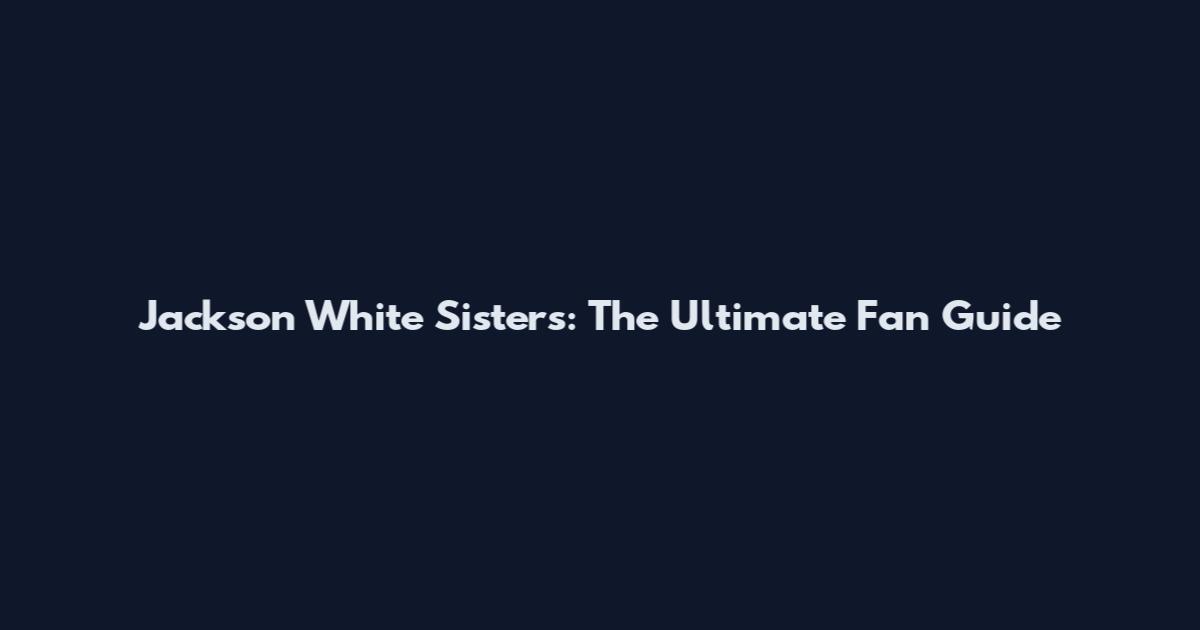 Jackson White Sisters: The Ultimate Fan Guide