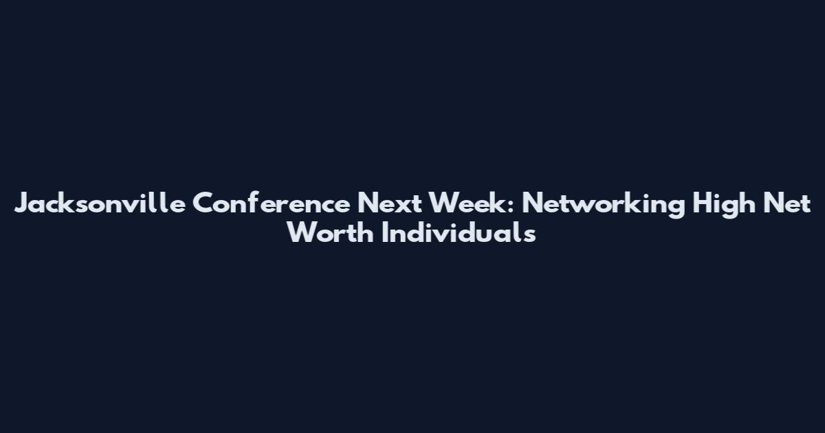 Jacksonville Conference Next Week: Networking High Net Worth Individuals