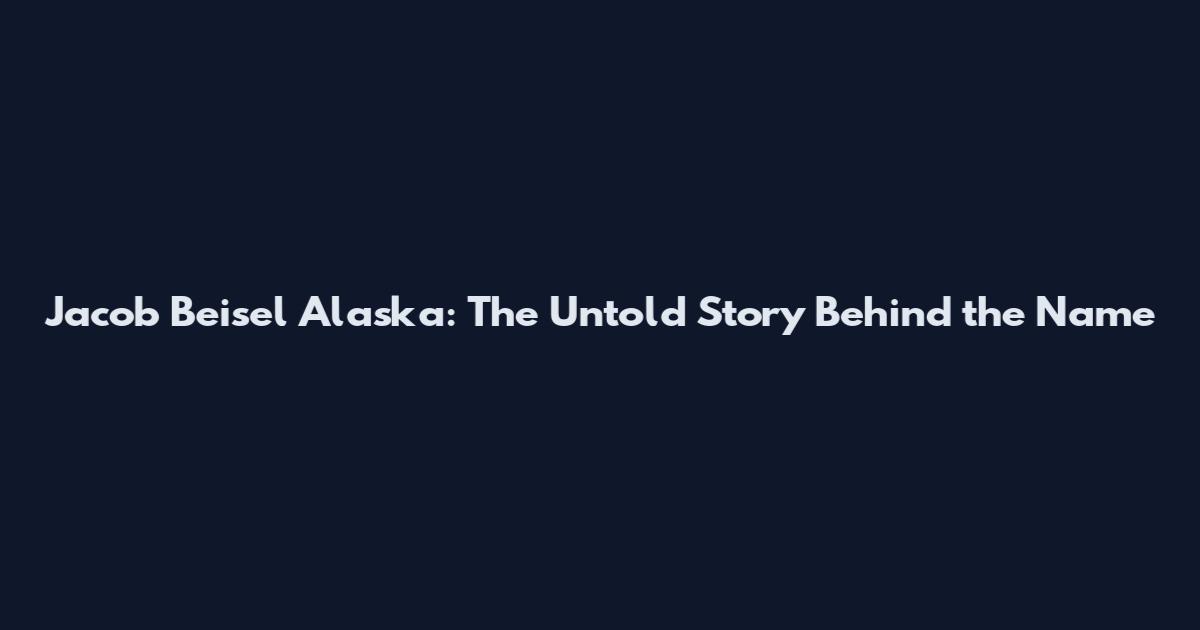 Jacob Beisel Alaska: The Untold Story Behind the Name