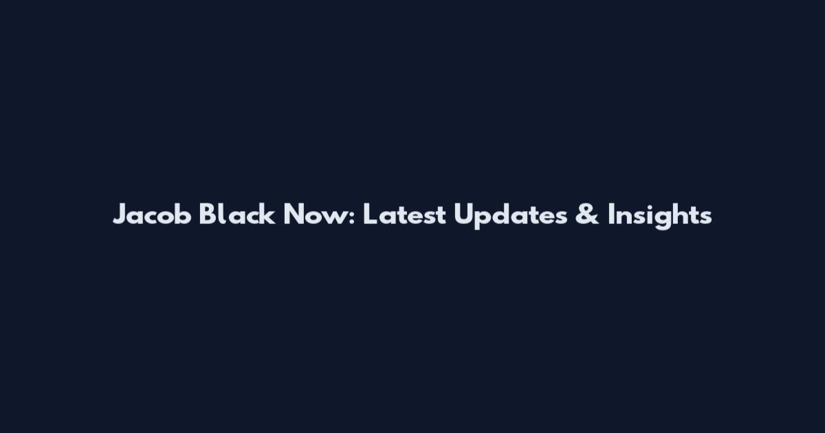 Jacob Black Now: Latest Updates & Insights