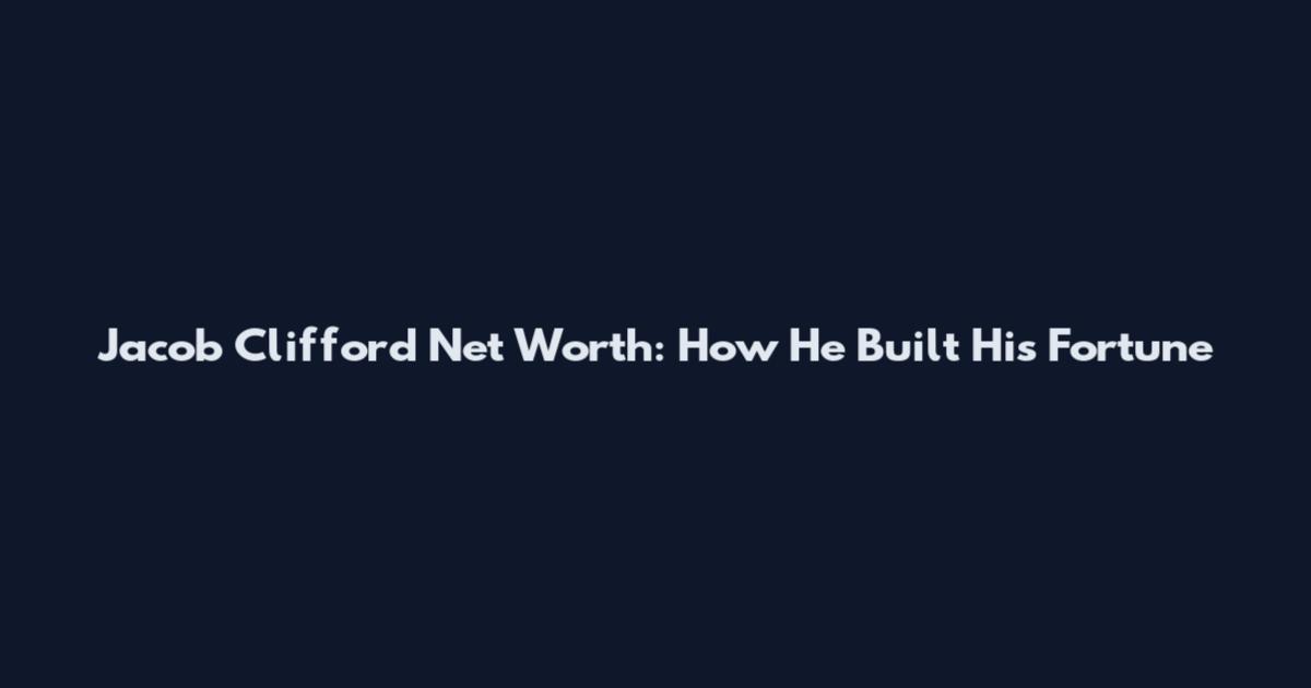 Jacob Clifford Net Worth: How He Built His Fortune
