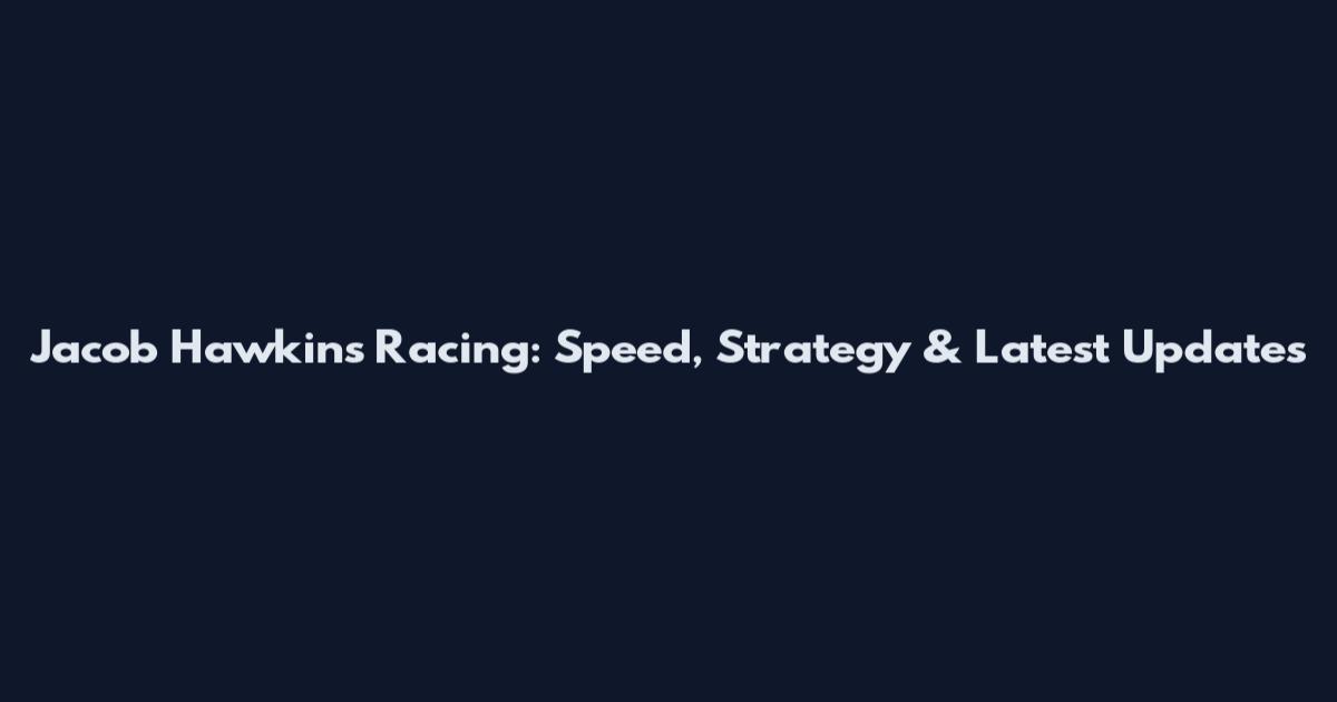 Jacob Hawkins Racing: Speed, Strategy & Latest Updates