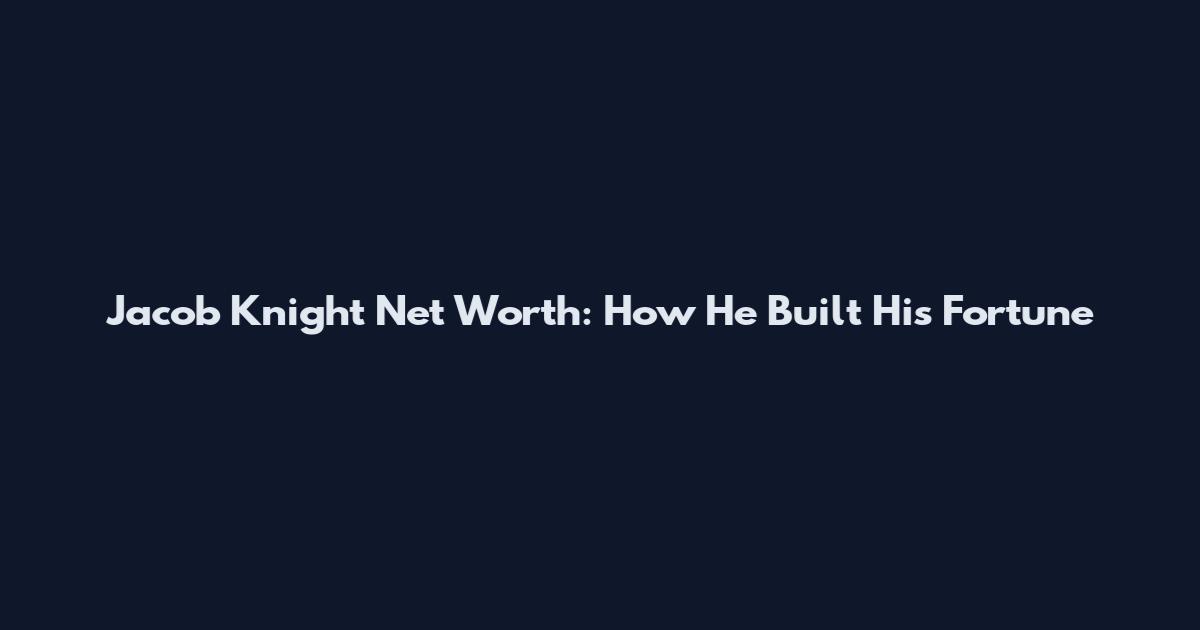 Jacob Knight Net Worth: How He Built His Fortune