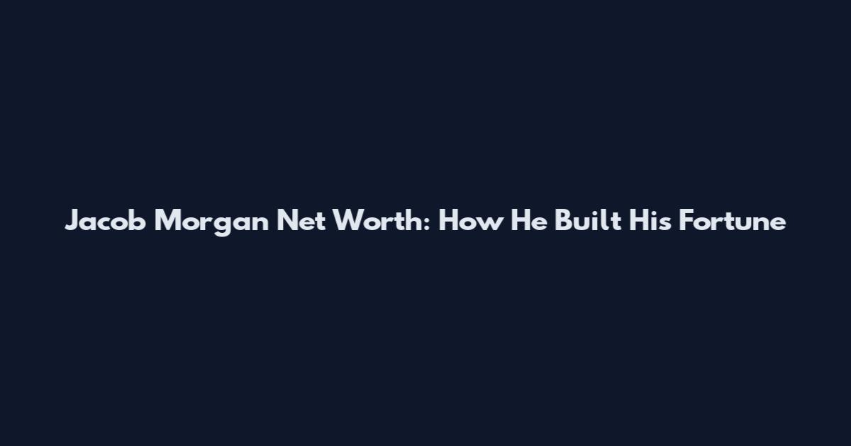 Jacob Morgan Net Worth: How He Built His Fortune