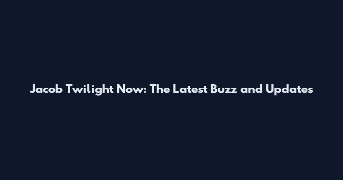 Jacob Twilight Now: The Latest Buzz and Updates