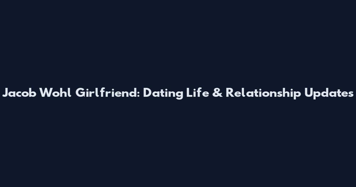 Jacob Wohl Girlfriend: Dating Life & Relationship Updates