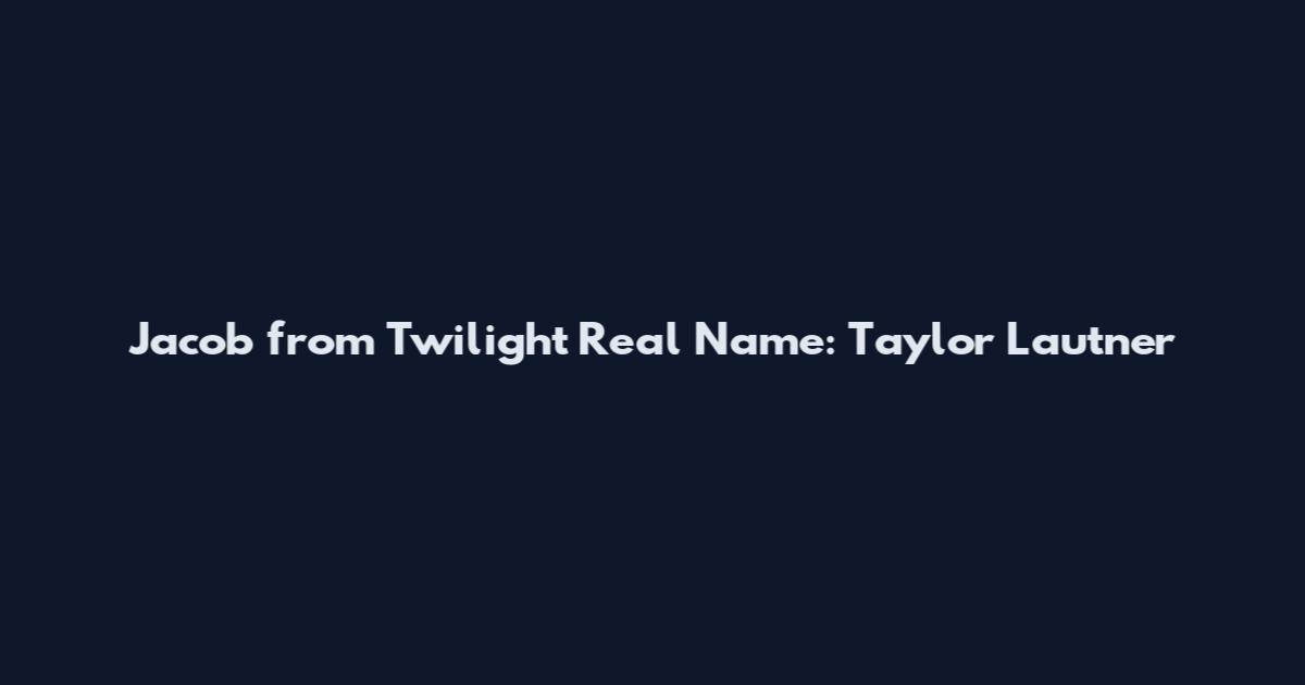 Jacob from Twilight Real Name: Taylor Lautner