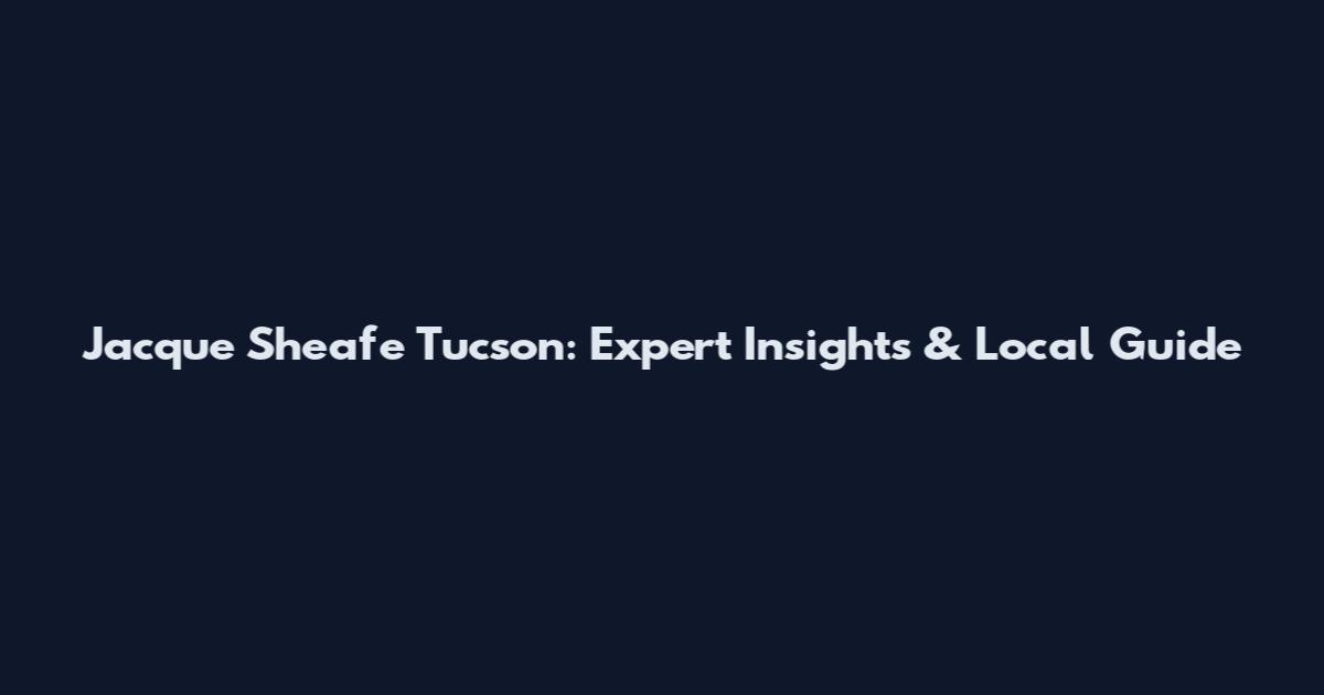 Jacque Sheafe Tucson: Expert Insights & Local Guide