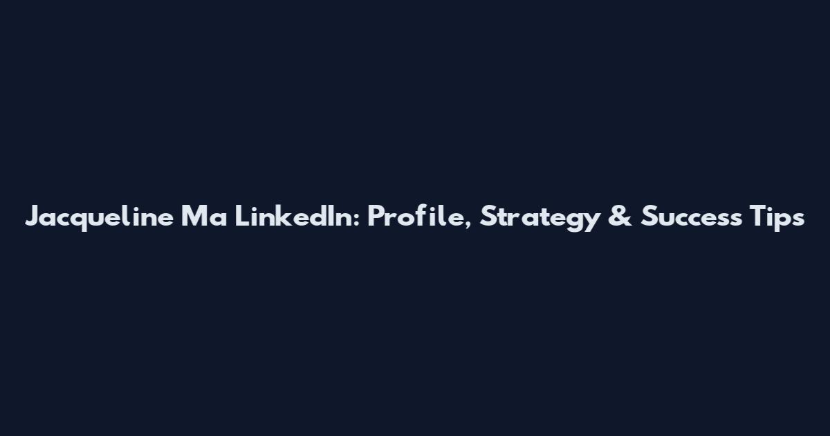 Jacqueline Ma LinkedIn: Profile, Strategy & Success Tips