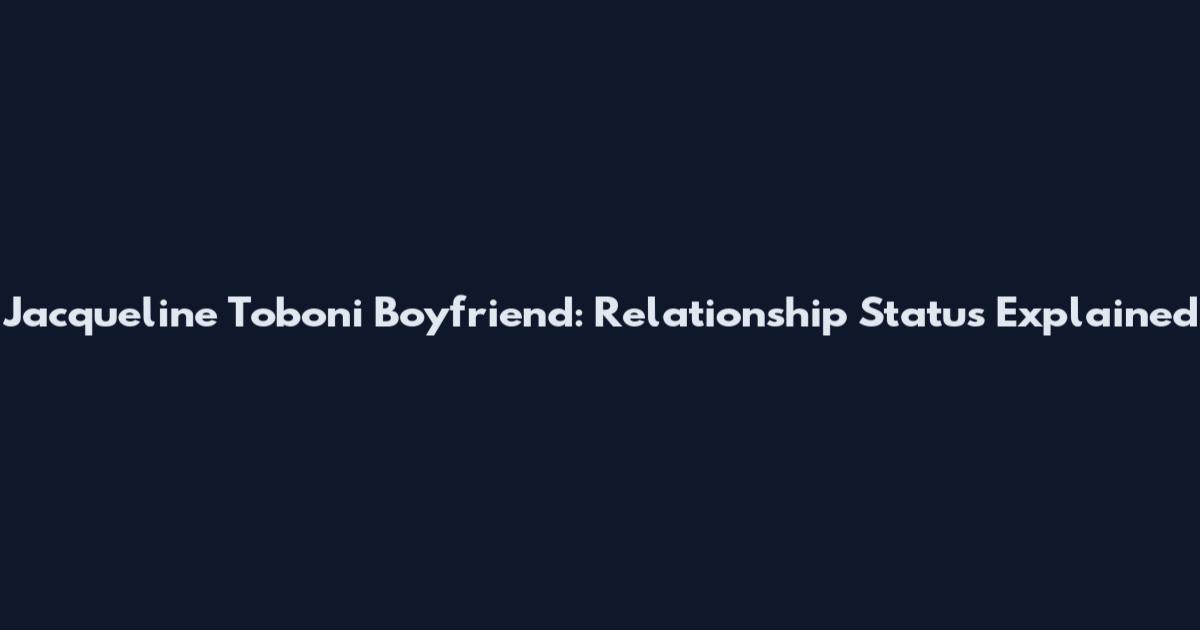 Jacqueline Toboni Boyfriend: Relationship Status Explained