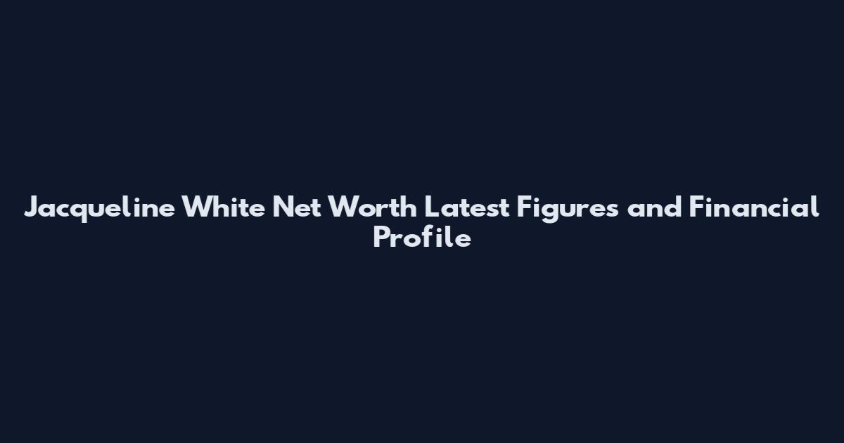 Jacqueline White Net Worth Latest Figures and Financial Profile