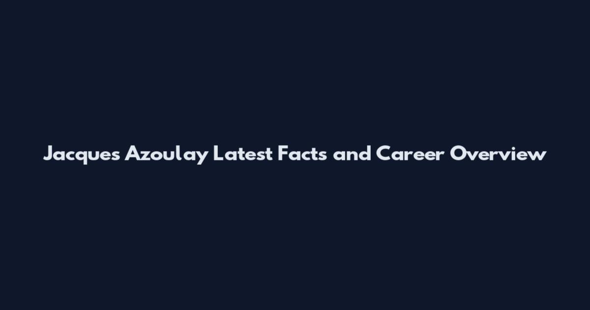 Jacques Azoulay Latest Facts and Career Overview