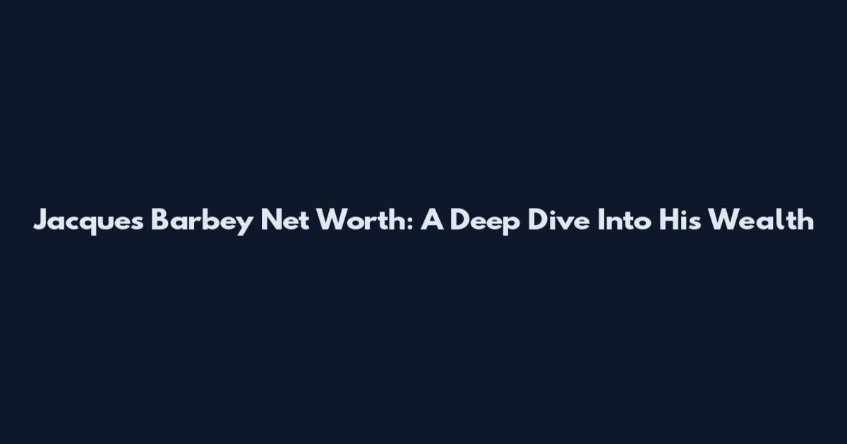 Jacques Barbey Net Worth: A Deep Dive Into His Wealth