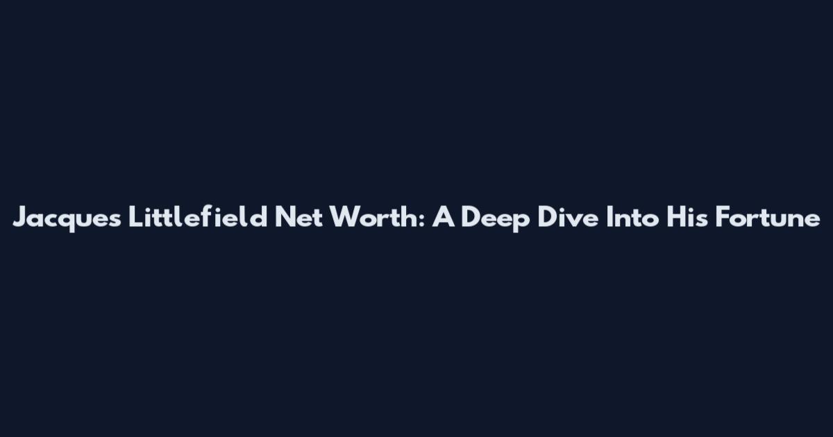 Jacques Littlefield Net Worth: A Deep Dive Into His Fortune
