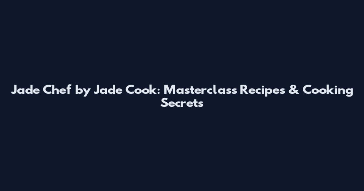 Jade Chef by Jade Cook: Masterclass Recipes & Cooking Secrets