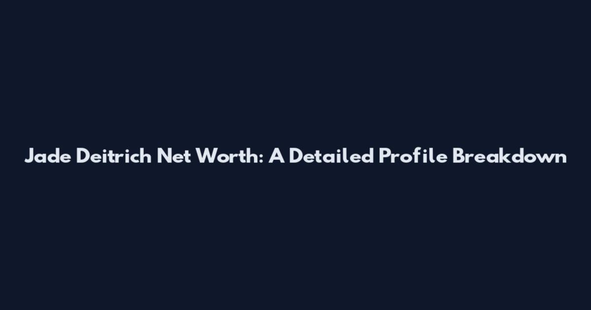 Jade Deitrich Net Worth: A Detailed Profile Breakdown
