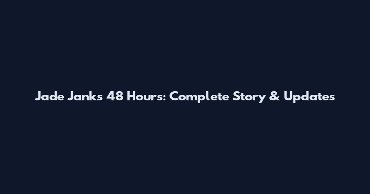 Jade Janks 48 Hours: Complete Story & Updates