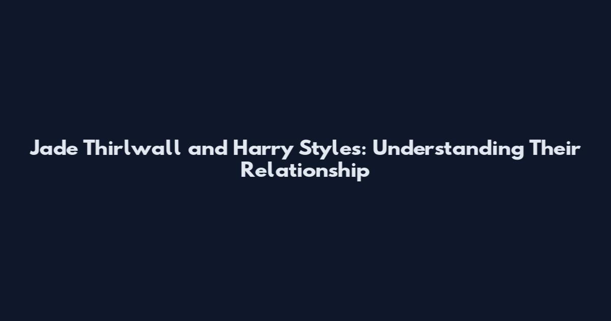 Jade Thirlwall and Harry Styles: Understanding Their Relationship