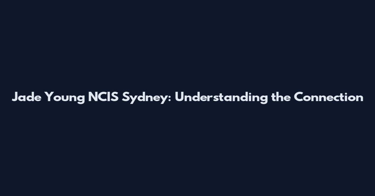 Jade Young NCIS Sydney: Understanding the Connection