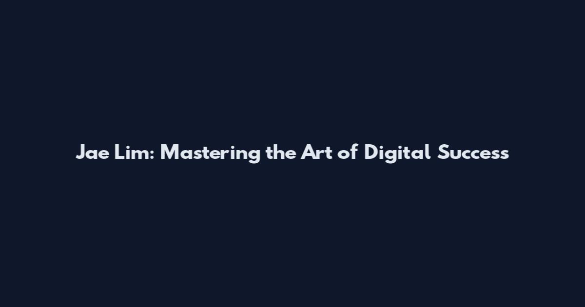 Jae Lim: Mastering the Art of Digital Success