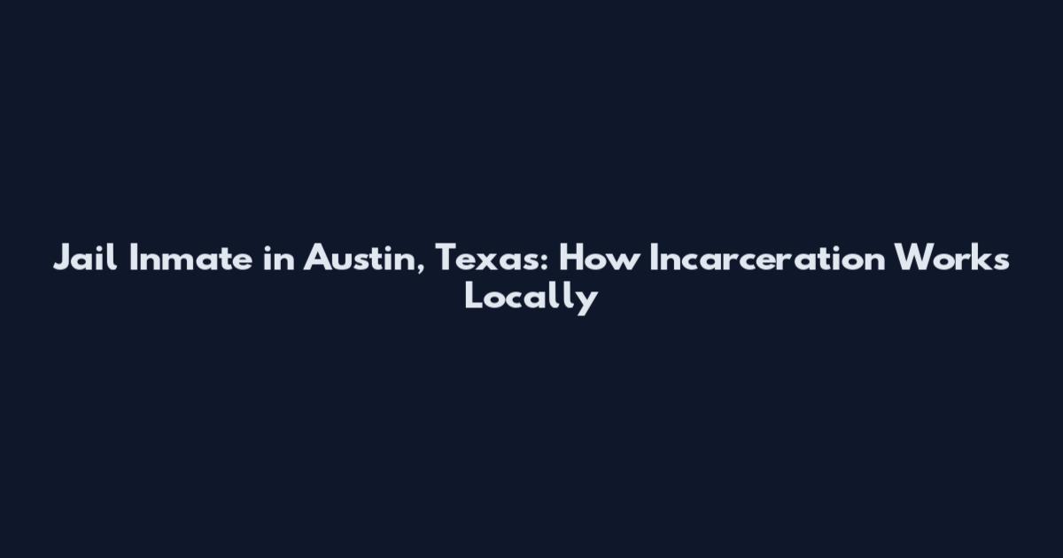 Jail Inmate in Austin, Texas: How Incarceration Works Locally