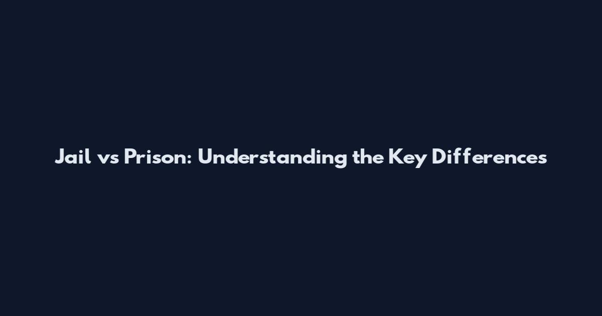 Jail vs Prison: Understanding the Key Differences