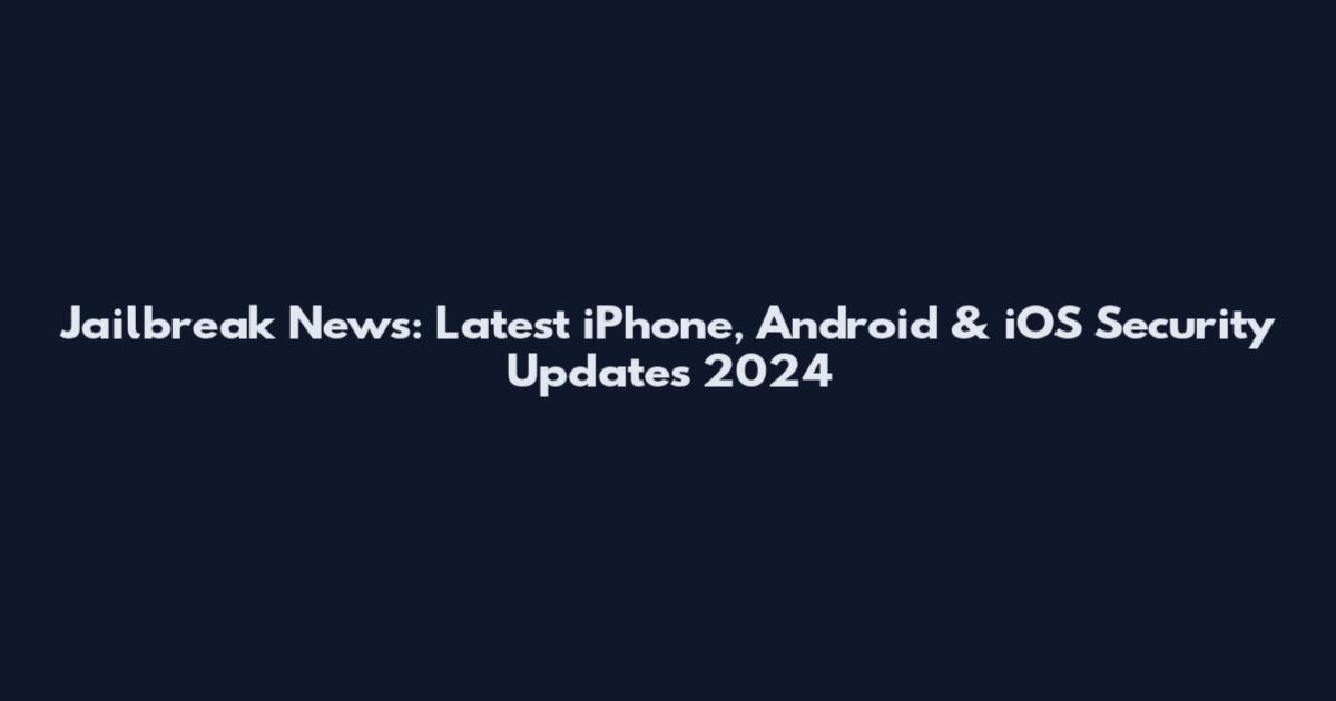 Jailbreak News: Latest iPhone, Android & iOS Security Updates 2024
