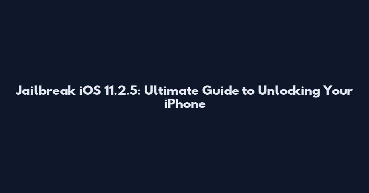 Jailbreak iOS 11.2.5: Ultimate Guide to Unlocking Your iPhone
