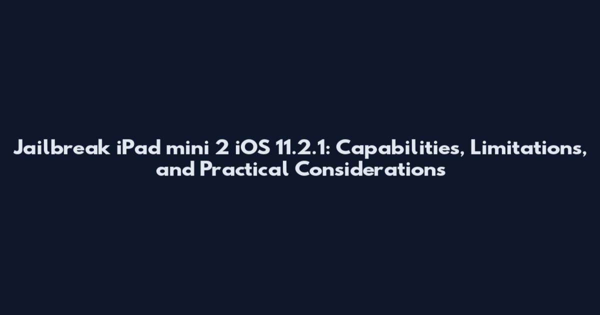 Jailbreak iPad mini 2 iOS 11.2.1: Capabilities, Limitations, and Practical Considerations