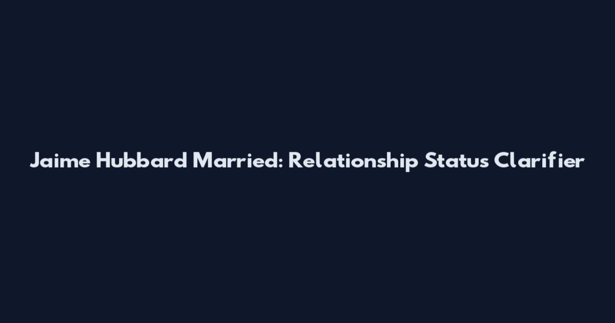 Jaime Hubbard Married: Relationship Status Clarifier