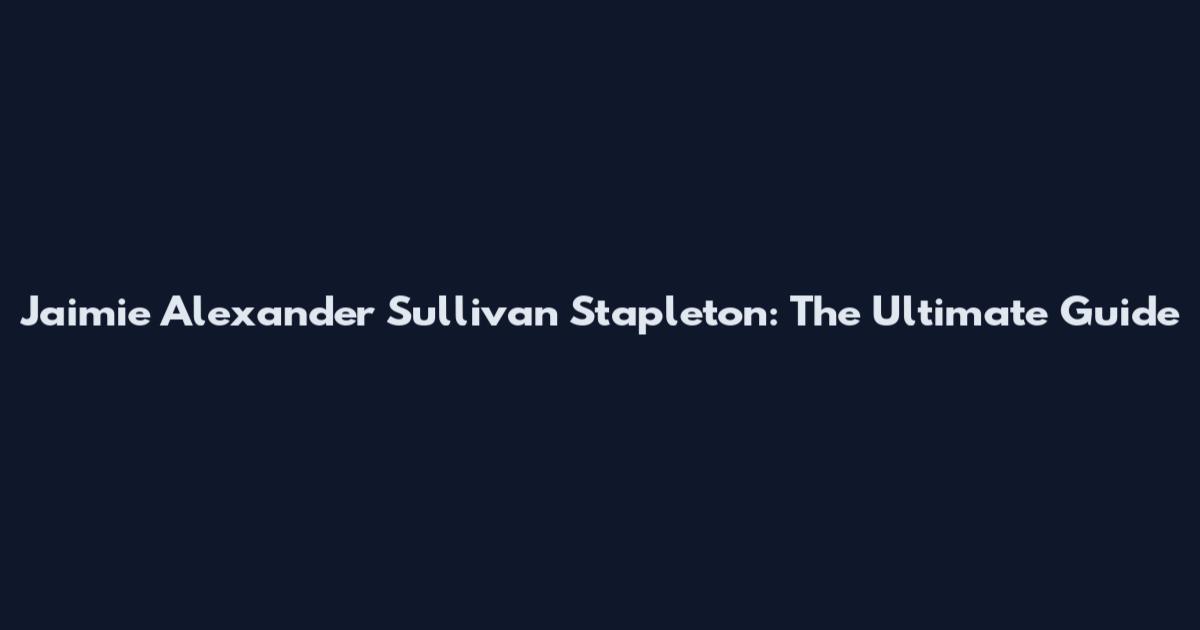 Jaimie Alexander Sullivan Stapleton: The Ultimate Guide