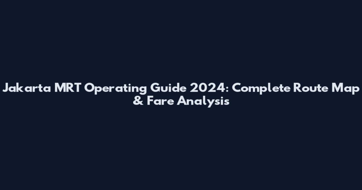 Jakarta MRT Operating Guide 2024: Complete Route Map & Fare Analysis
