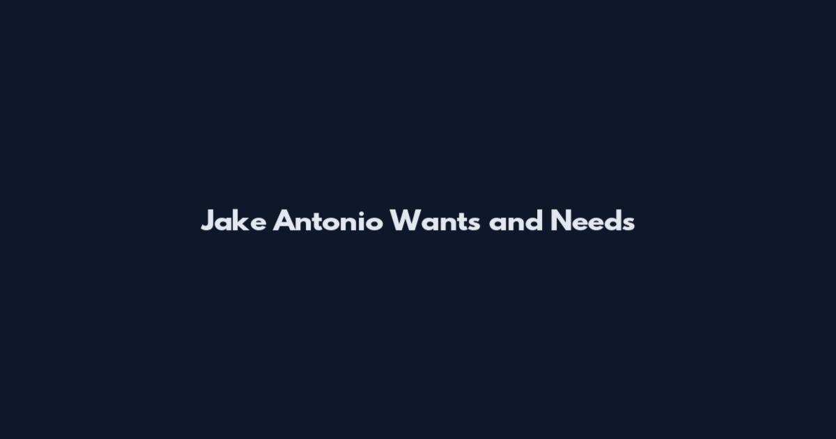 Jake Antonio Wants and Needs