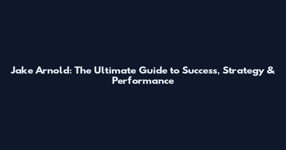 Jake Arnold: The Ultimate Guide to Success, Strategy & Performance