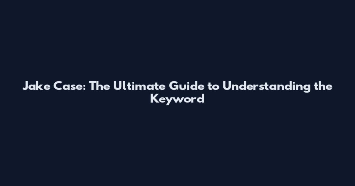 Jake Case: The Ultimate Guide to Understanding the Keyword