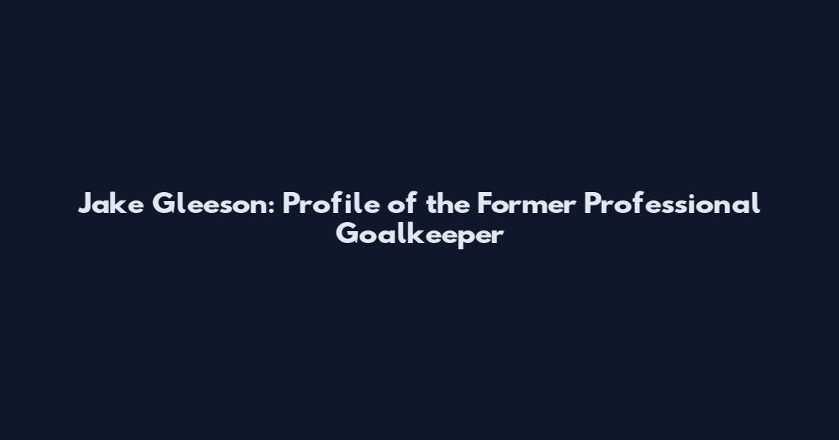 Jake Gleeson: Profile of the Former Professional Goalkeeper